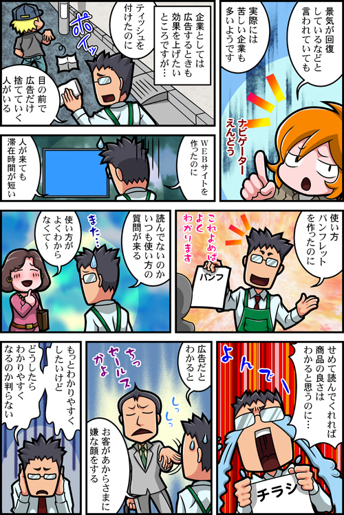 「景気が回復しているなどと言われていても実際には苦しい企業も多いようです」 企業としては広告するときも効果を上げたいところですが… 「ティッシュを付けたのに目の前で広告だけ捨てていく人がいる」 「WEBサイトを作ったのに人が来ても滞在時間が短い」 「使い方パンフレットを作ったのに」 これよめばよくわかります 「読んでないのかいつも使い方の質問が来る」 また… 「使い方がよくわからなくて~」 「せめて読んでくれれば商品の良さはわかると思うのに…」 よんでー 「広告だとわかるとお客があからさまに嫌な顔をする」 ちっセールスかよ 「もっとわかりやすくしたいけどどうしたらわかりやすくなるのか判らない」