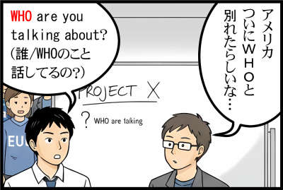 アメリカついにWHOと正式に別れたらしいな…
WHO are you talking about? （誰/WHOのこと話してるの？）